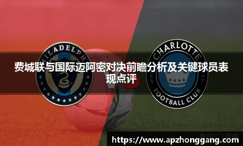 费城联与国际迈阿密对决前瞻分析及关键球员表现点评